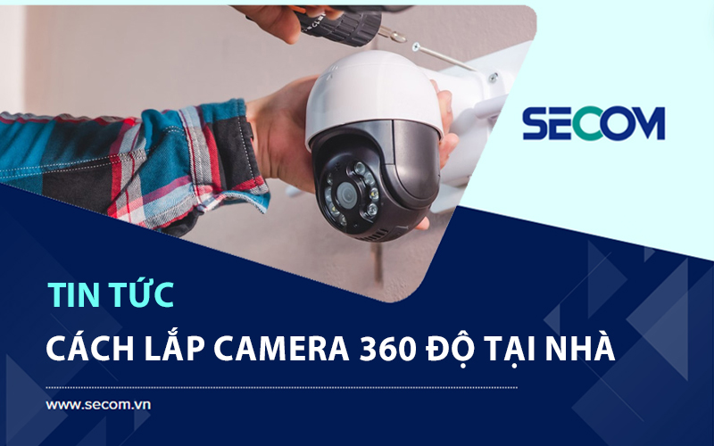 Hướng Dẫn Cách Lắp Camera 360 Độ Tại Nhà Đơn Giản Từ A – Z