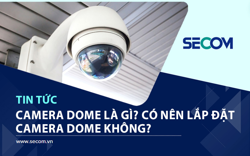 Camera Dome Là Gì? Có Nên Lắp Đặt Camera Dome Không?