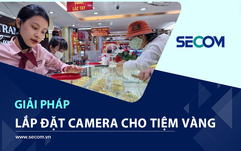 Giải Pháp Lắp Đặt Camera Cho Tiệm Vàng, Cửa Hàng Trang Sức